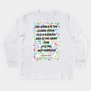 SIMONE WEIL quote .8 - THE WORLD IS THE CLOSED DOOR. IT IS A BARRIER.AND AT THE SAME TIME IT IS THE WAY THROUGH Kids Long Sleeve T-Shirt